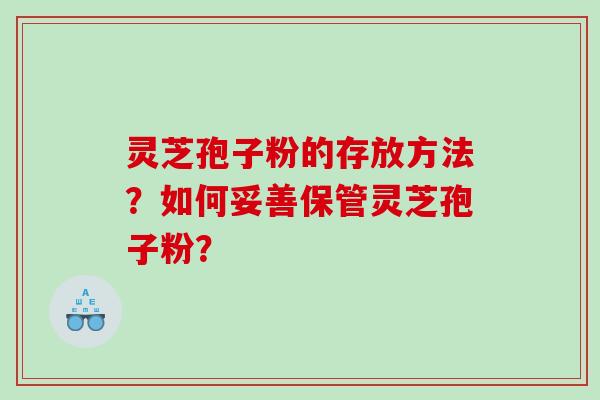 灵芝孢子粉的存放方法？如何妥善保管灵芝孢子粉？