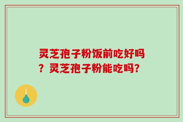 灵芝孢子粉饭前吃好吗？灵芝孢子粉能吃吗？