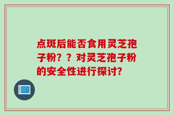 点斑后能否食用灵芝孢子粉？？对灵芝孢子粉的安全性进行探讨？
