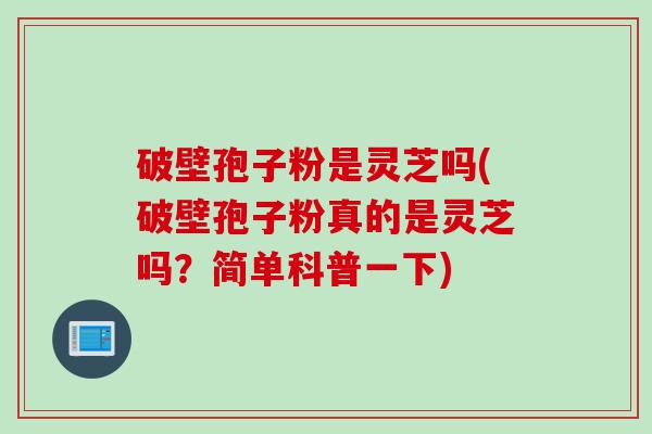 破壁孢子粉是灵芝吗(破壁孢子粉真的是灵芝吗？简单科普一下)