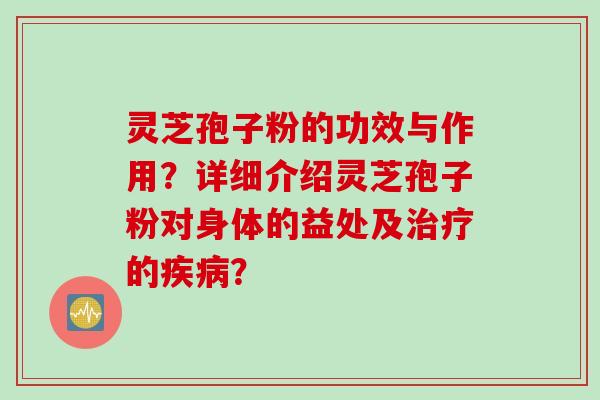 灵芝孢子粉的功效与作用？详细介绍灵芝孢子粉对身体的益处及治疗的疾病？