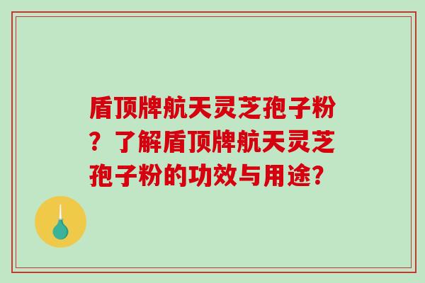 盾顶牌航天灵芝孢子粉？了解盾顶牌航天灵芝孢子粉的功效与用途？