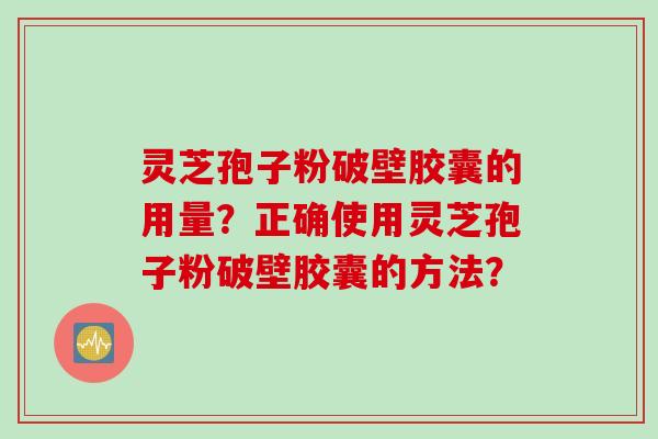 灵芝孢子粉破壁胶囊的用量？正确使用灵芝孢子粉破壁胶囊的方法？