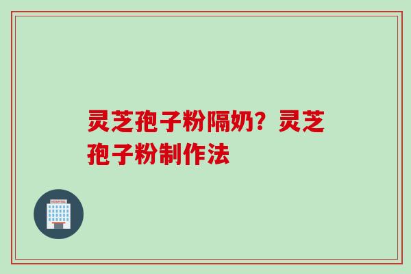 灵芝孢子粉隔奶？灵芝孢子粉制作法