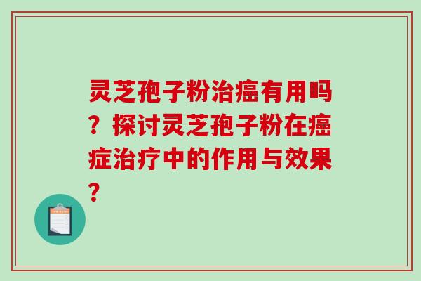 灵芝孢子粉治癌有用吗？探讨灵芝孢子粉在癌症治疗中的作用与效果？