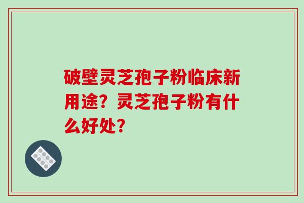 破壁灵芝孢子粉临床新用途？灵芝孢子粉有什么好处？