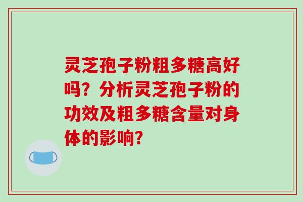 灵芝孢子粉粗多糖高好吗？分析灵芝孢子粉的功效及粗多糖含量对身体的影响？