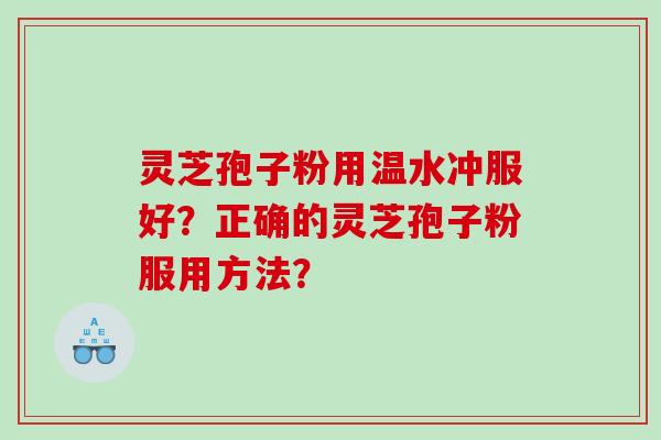 灵芝孢子粉用温水冲服好？正确的灵芝孢子粉服用方法？