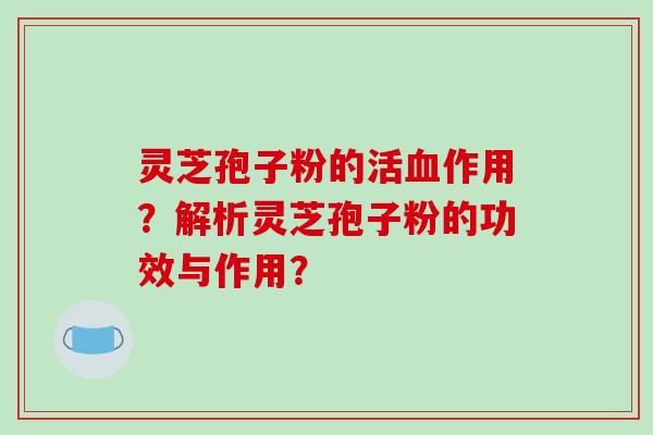 灵芝孢子粉的活血作用？解析灵芝孢子粉的功效与作用？