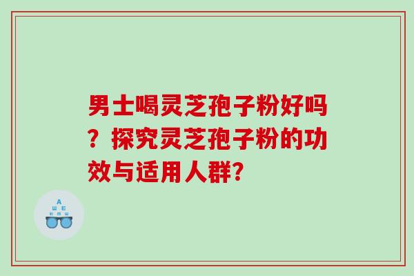 男士喝灵芝孢子粉好吗?探究灵芝孢子粉的功效与适用人群? 男士喝灵芝孢子粉好吗?探究灵芝孢子粉的功效与适用人群?