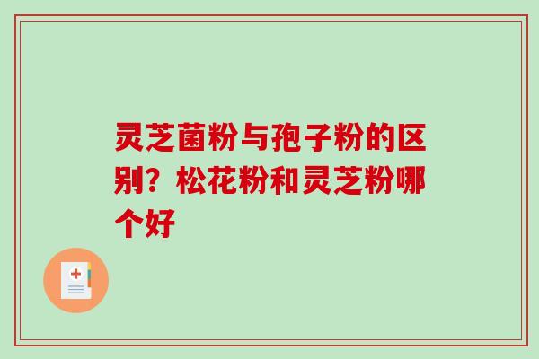 灵芝菌粉与孢子粉的区别？松花粉和灵芝粉哪个好