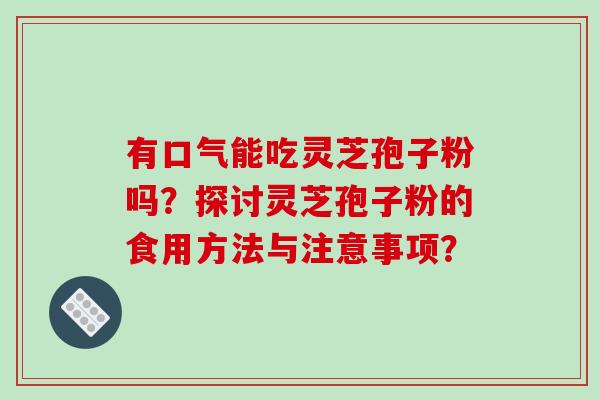 有口气能吃灵芝孢子粉吗？探讨灵芝孢子粉的食用方法与注意事项？