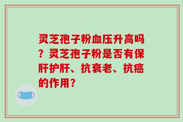 灵芝孢子粉血压升高吗？灵芝孢子粉是否有保肝护肝、抗衰老、抗癌的作用？