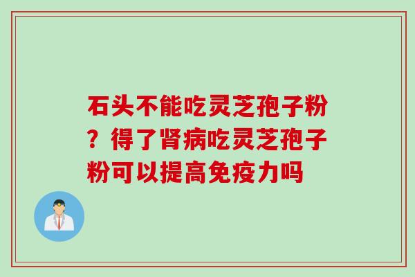 石头不能吃灵芝孢子粉？得了肾病吃灵芝孢子粉可以提高免疫力吗