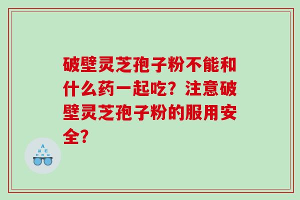 破壁灵芝孢子粉不能和什么药一起吃？注意破壁灵芝孢子粉的服用安全？