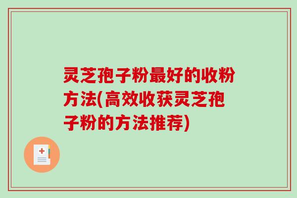 灵芝孢子粉最好的收粉方法(高效收获灵芝孢子粉的方法推荐)