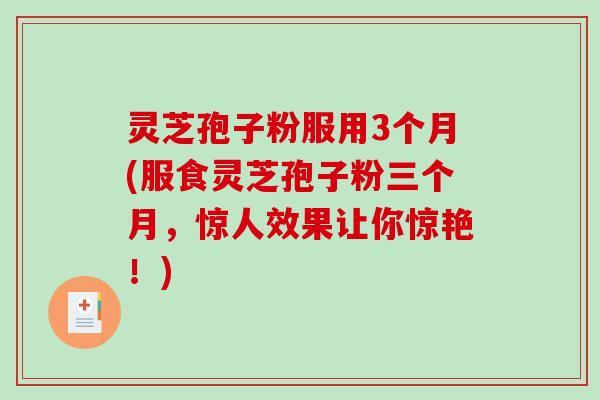 灵芝孢子粉服用3个月(服食灵芝孢子粉三个月，惊人效果让你惊艳！)