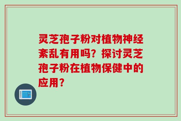 灵芝孢子粉对植物神经紊乱有用吗？探讨灵芝孢子粉在植物保健中的应用？