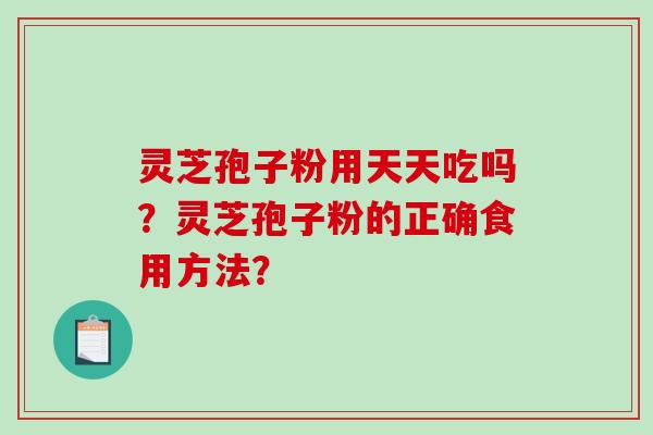 灵芝孢子粉用天天吃吗？灵芝孢子粉的正确食用方法？