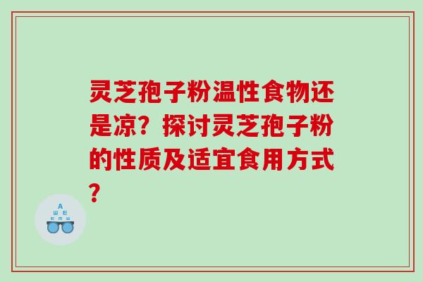 灵芝孢子粉温性食物还是凉？探讨灵芝孢子粉的性质及适宜食用方式？