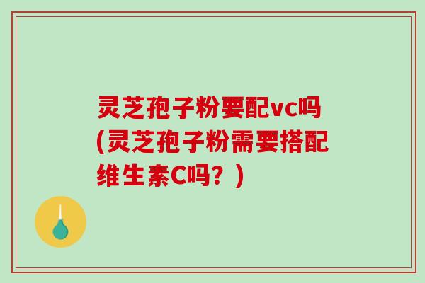 灵芝孢子粉要配vc吗(灵芝孢子粉需要搭配维生素C吗?) 灵芝孢子粉要配vc吗(灵芝孢子粉需要搭配维生素C吗?)