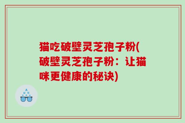 猫吃破壁灵芝孢子粉(破壁灵芝孢子粉：让猫咪更健康的秘诀)