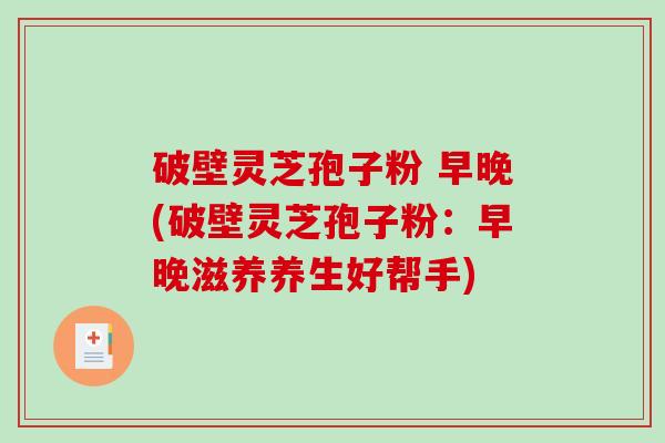 破壁灵芝孢子粉 早晚(破壁灵芝孢子粉：早晚滋养养生好帮手)