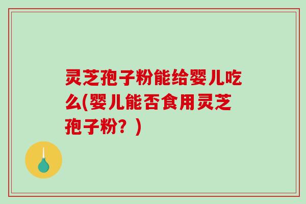 灵芝孢子粉能给婴儿吃么(婴儿能否食用灵芝孢子粉？)