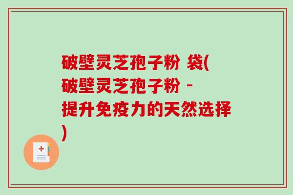 破壁灵芝孢子粉 袋(破壁灵芝孢子粉 - 提升免疫力的天然选择)