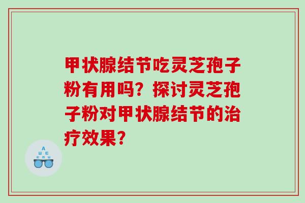 甲状腺结节吃灵芝孢子粉有用吗？探讨灵芝孢子粉对甲状腺结节的治疗效果？