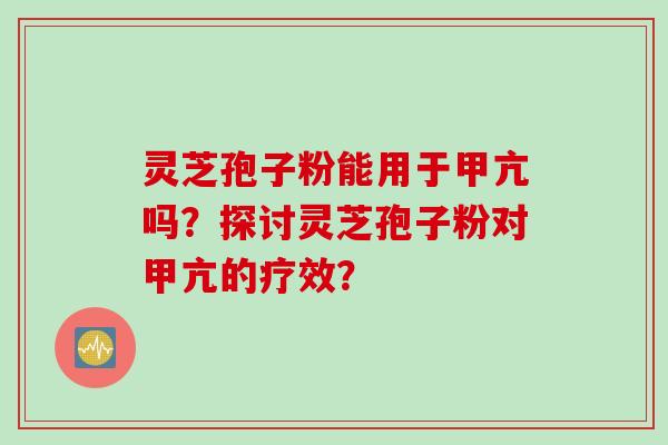 灵芝孢子粉能用于甲亢吗？探讨灵芝孢子粉对甲亢的疗效？