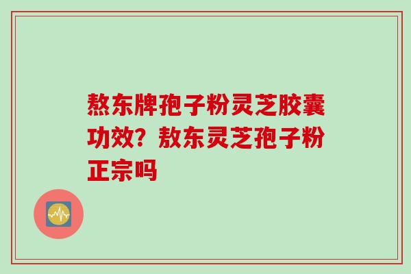 熬东牌孢子粉灵芝胶囊功效?敖东灵芝孢子粉正宗吗 熬东牌孢子粉灵芝胶囊功效?敖东灵芝孢子粉正宗吗