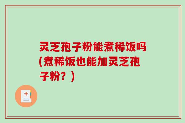 灵芝孢子粉能煮稀饭吗(煮稀饭也能加灵芝孢子粉？)