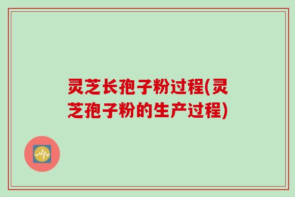 灵芝长孢子粉过程(灵芝孢子粉的生产过程)