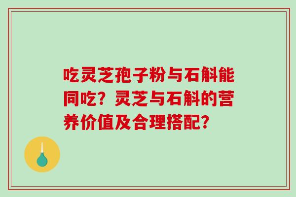 吃灵芝孢子粉与石斛能同吃？灵芝与石斛的营养价值及合理搭配？