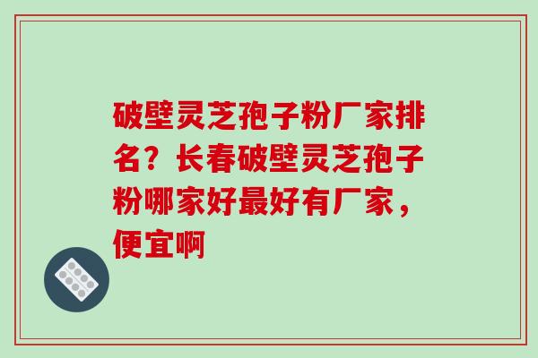 破壁灵芝孢子粉厂家排名？长春破壁灵芝孢子粉哪家好最好有厂家，便宜啊