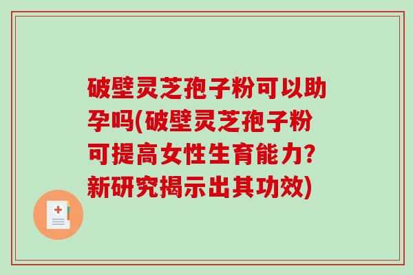 破壁灵芝孢子粉可以助孕吗(破壁灵芝孢子粉可提高女性生育能力？新研究揭示出其功效)