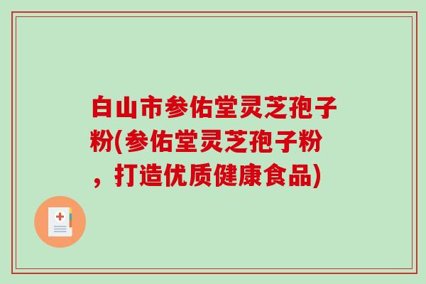 白山市参佑堂灵芝孢子粉(参佑堂灵芝孢子粉，打造优质健康食品)