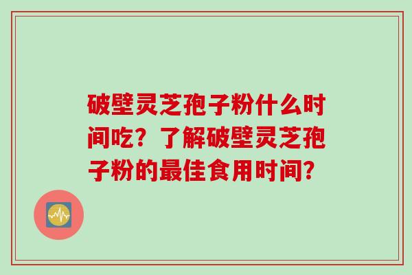 破壁灵芝孢子粉什么时间吃？了解破壁灵芝孢子粉的最佳食用时间？