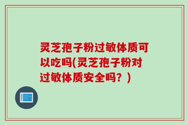 灵芝孢子粉过敏体质可以吃吗(灵芝孢子粉对过敏体质安全吗？)