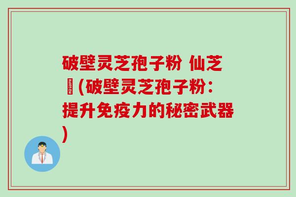破壁灵芝孢子粉 仙芝鶴(破壁灵芝孢子粉：提升免疫力的秘密武器)