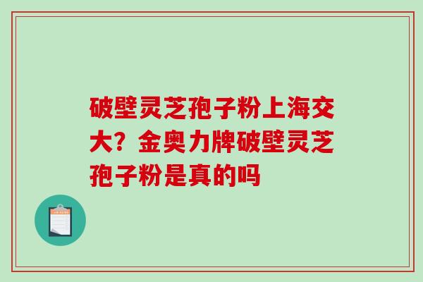 破壁灵芝孢子粉上海交大？金奥力牌破壁灵芝孢子粉是真的吗