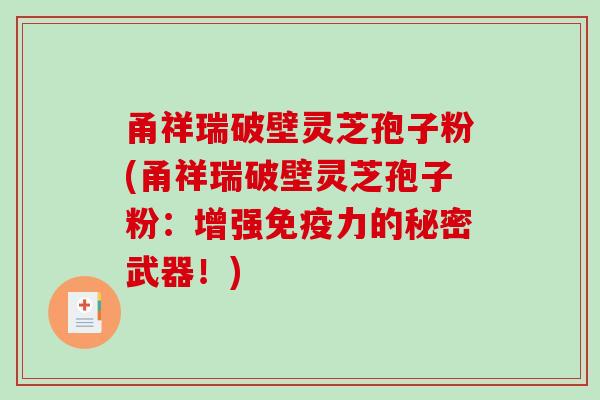 甬祥瑞破壁灵芝孢子粉(甬祥瑞破壁灵芝孢子粉：增强免疫力的秘密武器！)