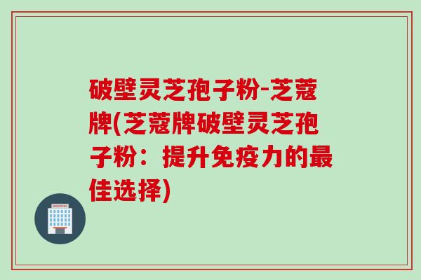 破壁灵芝孢子粉-芝蔻牌(芝蔻牌破壁灵芝孢子粉：提升免疫力的最佳选择)