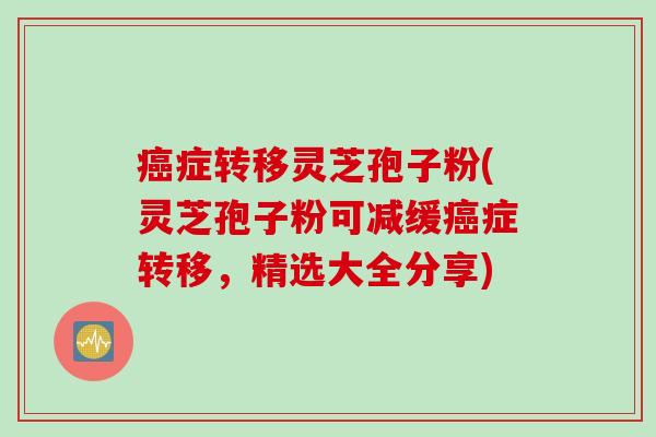 癌症转移灵芝孢子粉(灵芝孢子粉可减缓癌症转移，精选大全分享)