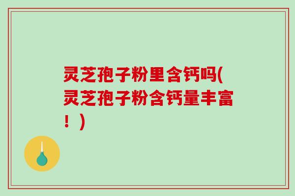灵芝孢子粉里含钙吗(灵芝孢子粉含钙量丰富！)