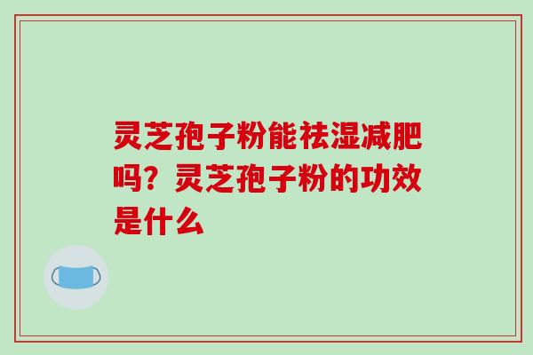 灵芝孢子粉能祛湿减肥吗？灵芝孢子粉的功效是什么