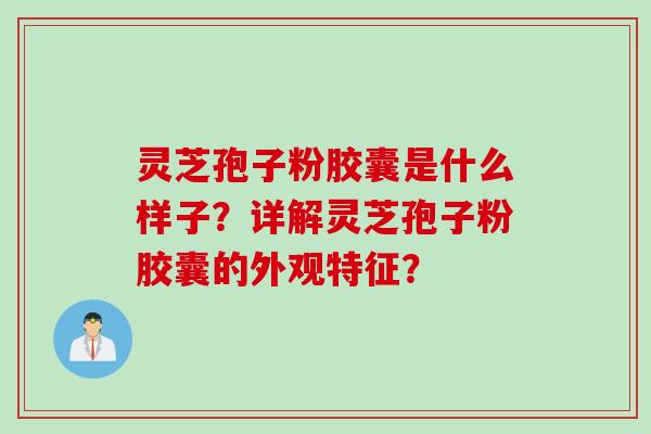 灵芝孢子粉胶囊是什么样子？详解灵芝孢子粉胶囊的外观特征？