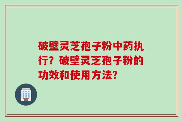 破壁灵芝孢子粉中药执行？破壁灵芝孢子粉的功效和使用方法？