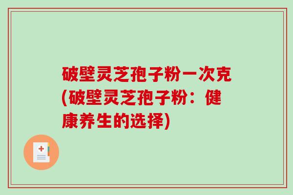 破壁灵芝孢子粉一次克(破壁灵芝孢子粉：健康养生的选择)